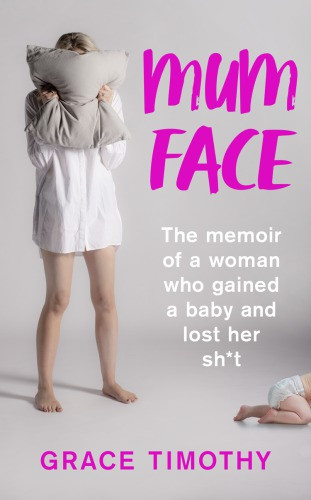 Mum Face The Memoir Of A Woman Who Gained A Baby And Lost Her Sh T Timothy Grace