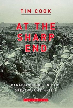 At The Sharp End Canadians Fighting The Great War Volume 1 19141916 Tim Cook