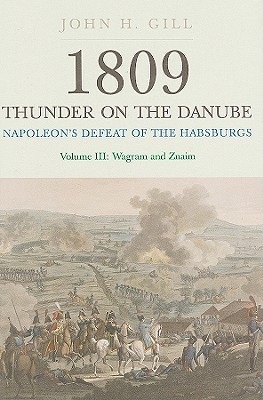 1809 Thunder On The Danube Napoleons Defeat Of The Habsburgs Volume Iii Wagram And Znaim John H Gill