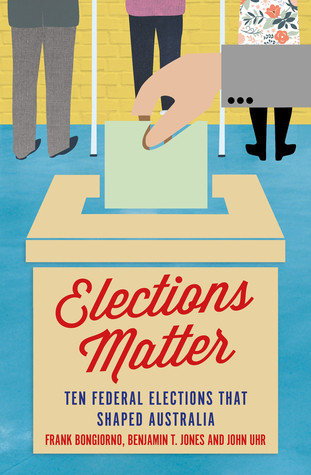 Elections Matter Ten Federal Elections That Shaped Australia Frank Bongiorno Benjamin T Jones John Uhr