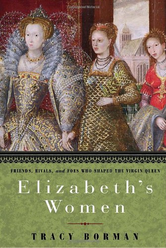 Elizabeths Women Friends Rivals And Foes Who Shaped The Virgin Queen Tracy Borman
