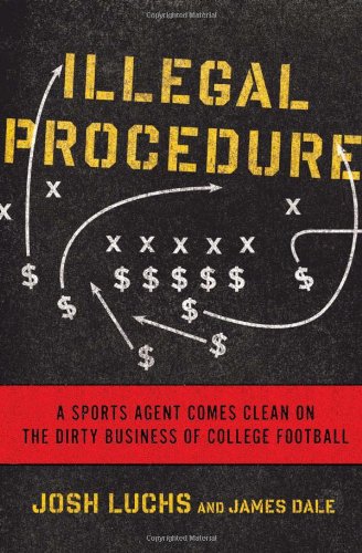 Illegal Procedure A Sports Agent Comes Clean On The Dirty Business Of College Football 1st Edition Josh Luchs