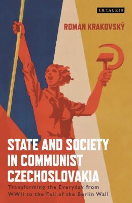 State And Society In Communist Czechoslovakia Transforming The Everyday From Wwii To The Fall Of The Berlin Wall Roman Krakovsky