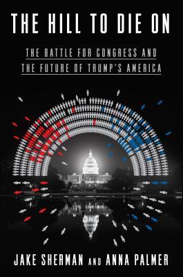 The Hill To Die On The Battle For Congress And The Future Of Trumps America Jake Sherman Anna Palmer