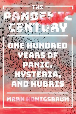 The Pandemic Century One Hundred Years Of Panic Hysteria And Hubris Hardcover Mark Honigsbaum