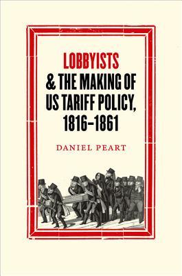 Lobbyists And The Making Of Us Tariff Policy 18161861 Daniel Peart