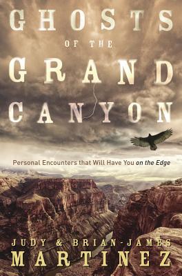 Ghosts Of The Grand Canyon Personal Encounters That Will Have You On The Edge Brianjames Martinez Judy Martnez