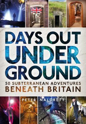 Days Out Underground 50 Subterranean Adventures Beneath Britain Peter Naldrett