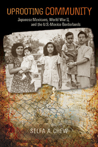 Uprooting Community Japanese Mexicans World War Ii And The Usmexico Borderlands Selfa A Chew
