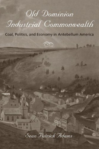 Old Dominion Industrial Commonwealth Coal Politics And Economy In Antebellum America Sean P Adams