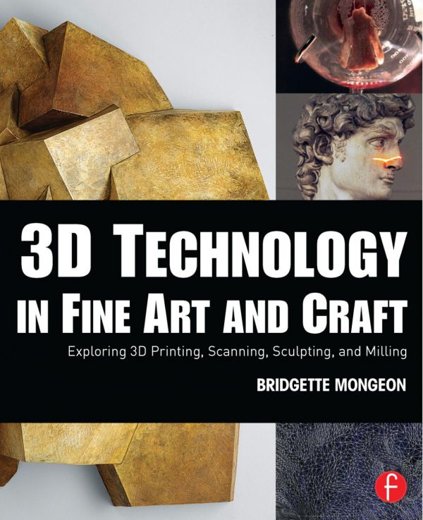 3d Technology In Fine Art And Craft Exploration Of 3d Printing Scanning Sculpting And Milling Mongeon