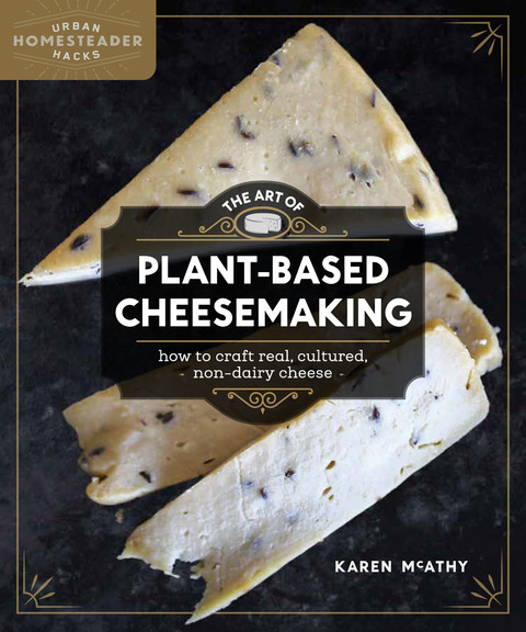 The Art Of Plantbased Cheesemaking How To Craft Real Cultured Nondairy Cheese 1st Edition Karen Mcathy