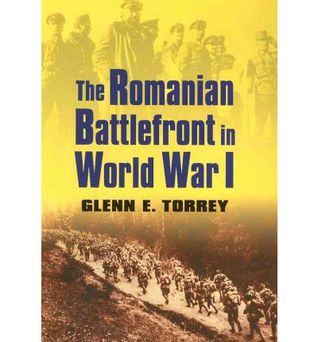 The Romanian Battlefront In World War I Glenn E Torrey