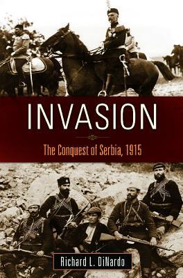 Invasion The Conquest Of Serbia 1915 Richard L Dinardo