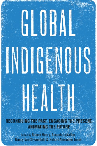 Global Indigenous Health Reconciling The Past Engaging The Present Animating The Future Robert Henry Amanda Lavallee Nancy Van Styvendale Robert Alexander Innes Eds