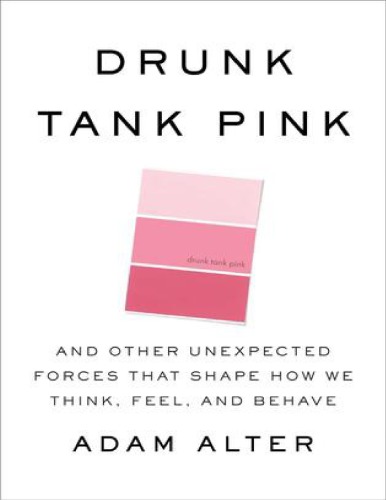 Drunk Tank Pink And Other Unexpected Forces That Shape How We Think Feel And Behave Adam Alter