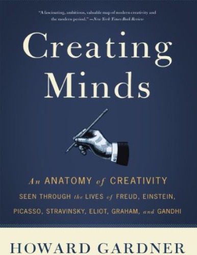 Creating Minds An Anatomy Of Creativity Seen Through The Lives Of Freud Einstein Picasso Stravinsky Eliot Graham And Gandhi Howard E Gardner