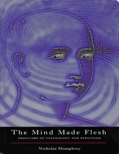 The Mind Made Flesh Essays From The Frontiers Of Psychology And Evolution Nicholas Humphrey