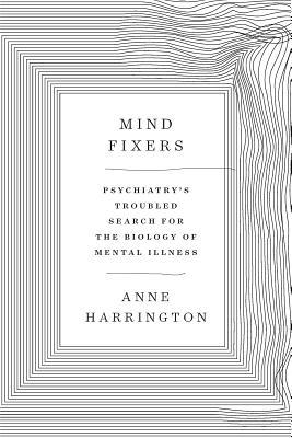 Mind Fixers Psychiatrys Troubled Search For The Biology Of Mental Illness Anne Harrington