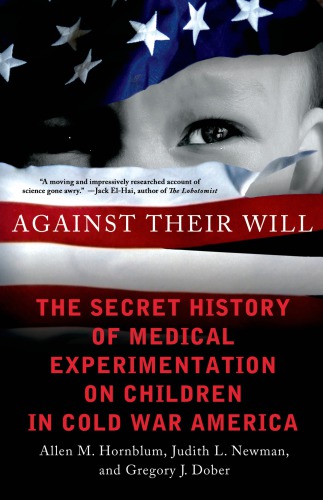 Against Their Will The Secret History Of Medical Experimentation On Children In Cold War America Allen M Hornblum