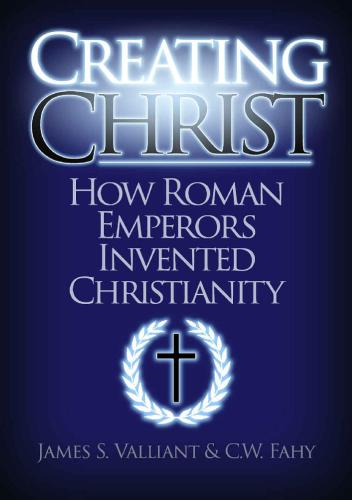 Creating Christ How Roman Emperors Invented Christianity James S Valliant C W Fahy