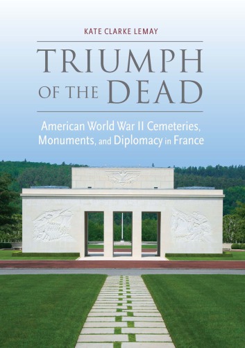 Triumph Of The Dead American World War Ii Cemeteries Monuments And Diplomacy In France Kate Clarke Lemay