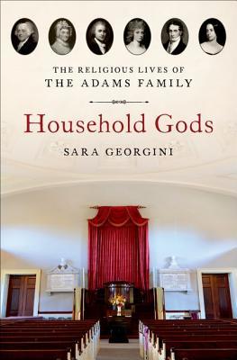 Household Gods The Religious Lives Of The Adams Family Sara Georgini