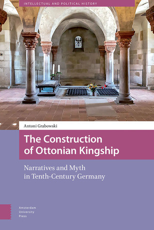 The Construction Of Ottonian Kingship Narratives And Myth In Tenthcentury Germany Antoni Grabowski
