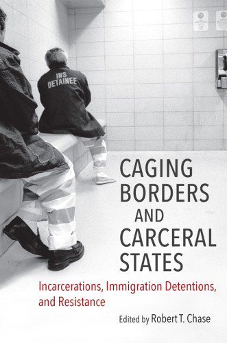 Caging Borders And Carceral States Incarcerations Immigration Detentions And Resistance Robert T Chase