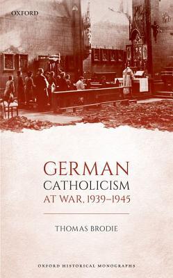 German Catholicism At War 19391945 Thomas Brodie