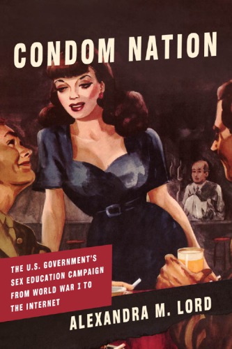 Condom Nation The Us Governments Sex Education Campaign From World War I To The Internet Alexandra M Lord