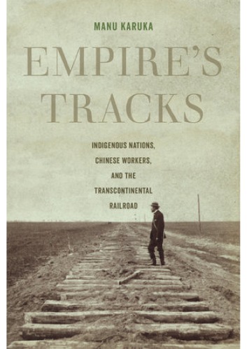 Empires Tracks Indigenous Nations Chinese Workers And The Transcontinental Railroad Manu Karuka