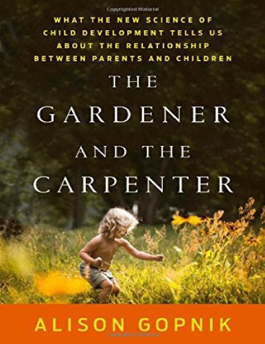 The Gardener And The Carpenter What The New Science Of Child Development Tells Us About The Relationship Between Parents And Children Alison Gopnik