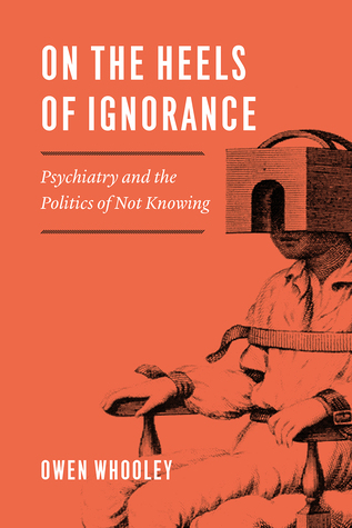 On The Heels Of Ignorance Psychiatry And The Politics Of Not Knowing Owen Whooley