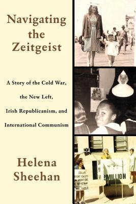 Navigating The Zeitgeist A Story Of The Cold War The New Left Irish Republicanism And International Communism Helena Sheehan