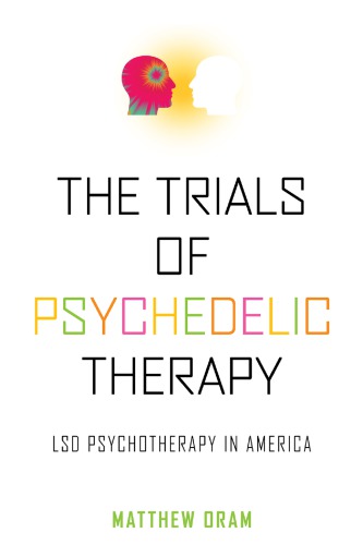 The Trials Of Psychedelic Therapy Lsd Psychotherapy In America Matthew Oram