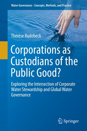 Corporations As Custodians Of The Public Good Exploring The Intersection Of Corporate Water Stewardship And Global Water Governance 1st Ed Thrse Rudebeck