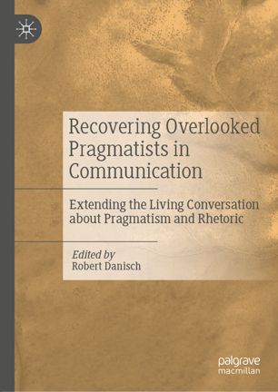 Recovering Overlooked Pragmatists In Communication Extending The Living Conversation About Pragmatism And Rhetoric 1st Ed Robert Danisch