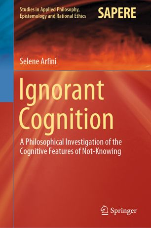 Ignorant Cognition A Philosophical Investigation Of The Cognitive Features Of Notknowing 1st Ed Selene Arfini