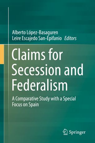 Claims For Secession And Federalism A Comparative Study With A Special Focus On Spain 1st Ed Alberto Lpezbasaguren