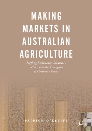 Making Markets In Australian Agriculture Shifting Knowledge Identities Values And The Emergence Of Corporate Power 1st Ed Patrick Okeeffe