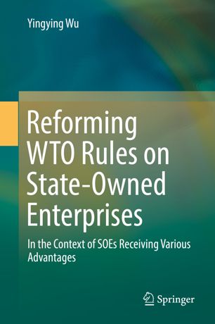 Reforming Wto Rules On Stateowned Enterprises In The Context Of Soes Receiving Various Advantages 1st Ed Yingying Wu