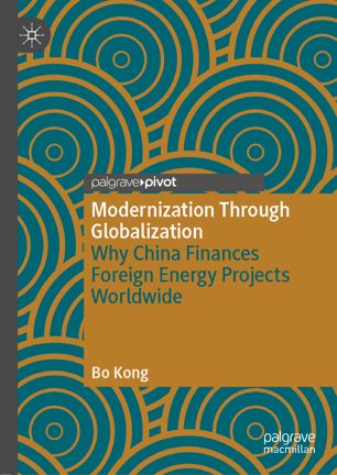 Modernization Through Globalization Why China Finances Foreign Energy Projects Worldwide 1st Ed Bo Kong