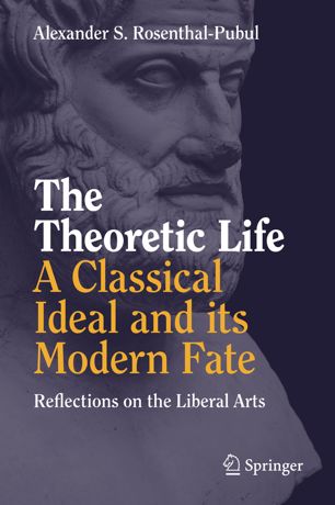 The Theoretic Life A Classical Ideal And Its Modern Fate Reflections On The Liberal Arts 1st Ed Alexander S Rosenthalpubul