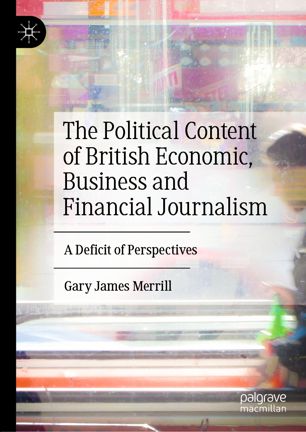 The Political Content Of British Economic Business And Financial Journalism A Deficit Of Perspectives 1st Ed Gary James Merrill