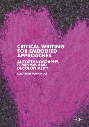 Critical Writing For Embodied Approaches Autoethnography Feminism And Decoloniality 1st Ed Elizabeth Mackinlay
