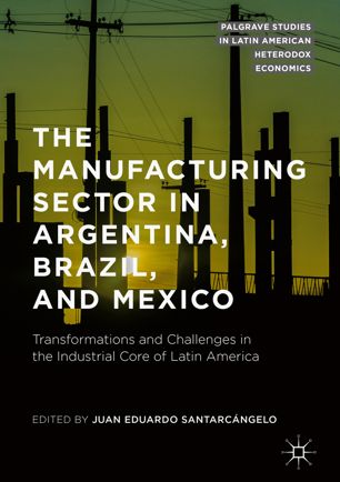 The Manufacturing Sector In Argentina Brazil And Mexico Transformations And Challenges In The Industrial Core Of Latin America 1st Ed Juan Eduardo Santarcngelo
