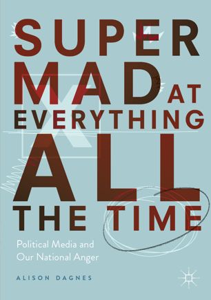 Super Mad At Everything All The Time Political Media And Our National Anger 1st Ed Alison Dagnes