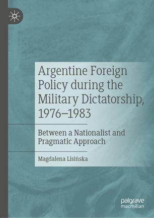 Argentine Foreign Policy During The Military Dictatorship 19761983 Between A Nationalist And Pragmatic Approach 1st Ed Magdalena Lisiska