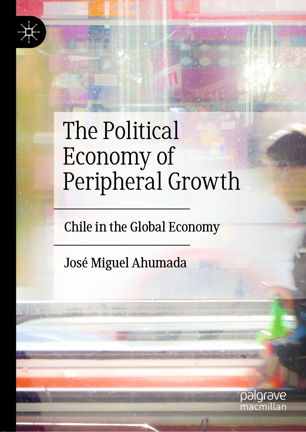 The Political Economy Of Peripheral Growth Chile In The Global Economy 1st Ed Jos Miguel Ahumada